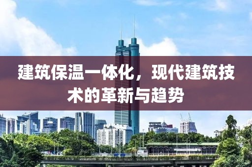 建筑保温一体化，现代建筑技术的革新与趋势