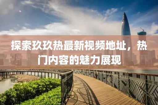探索玖玖热最新视频地址，热门内容的魅力展现