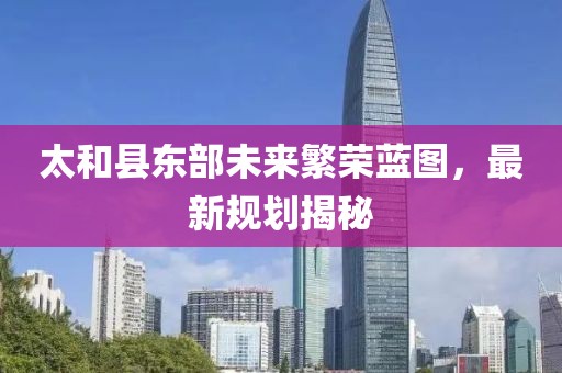 太和县东部未来繁荣蓝图，最新规划揭秘