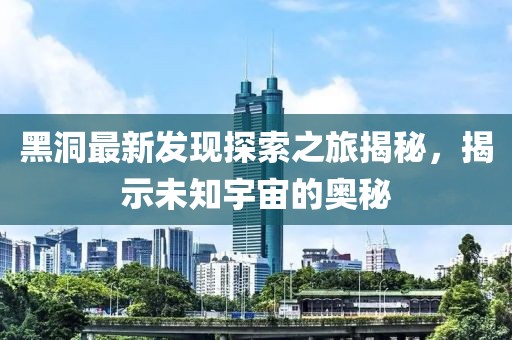 黑洞最新发现探索之旅揭秘，揭示未知宇宙的奥秘