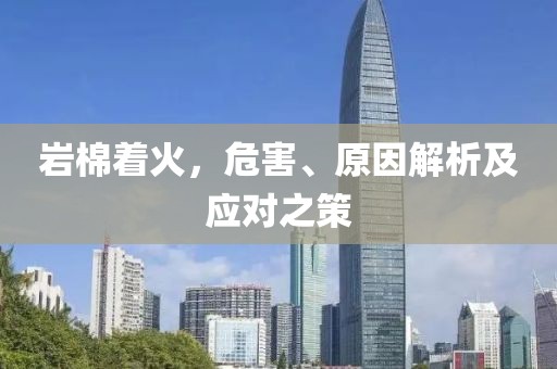 岩棉着火，危害、原因解析及应对之策