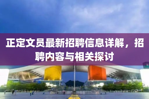 正定文员最新招聘信息详解，招聘内容与相关探讨
