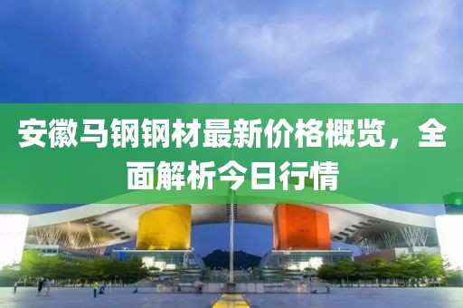 安徽马钢钢材最新价格概览，全面解析今日行情