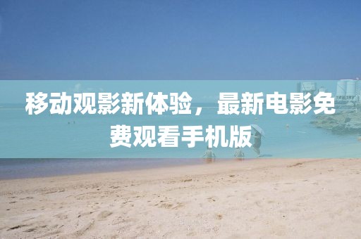 移动观影新体验，最新电影免费观看手机版