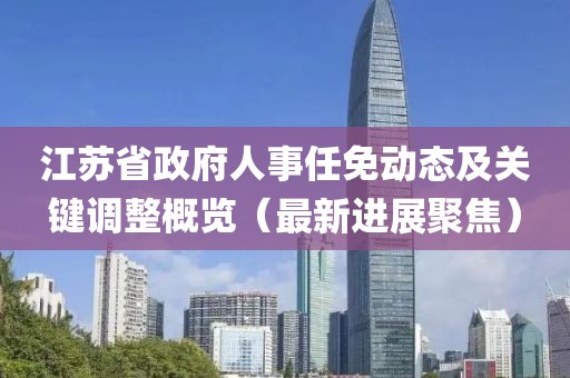 江苏省政府人事任免动态及关键调整概览（最新进展聚焦）