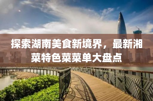 探索湖南美食新境界，最新湘菜特色菜菜单大盘点