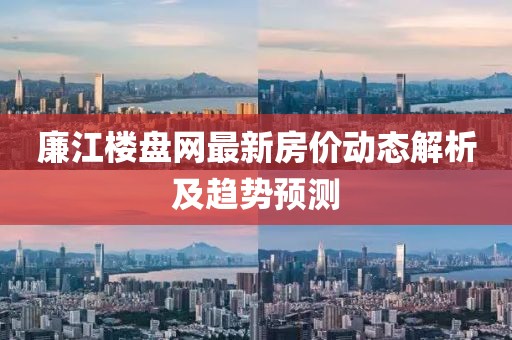 廉江楼盘网最新房价动态解析及趋势预测