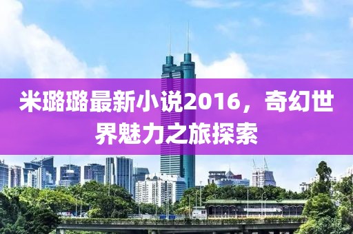 米璐璐最新小说2016，奇幻世界魅力之旅探索