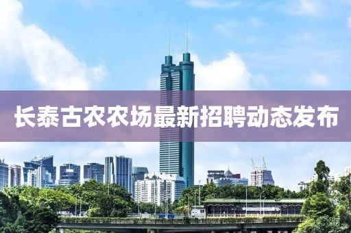 长泰古农农场最新招聘动态发布
