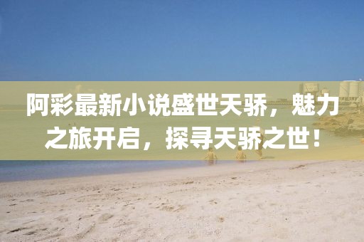 阿彩最新小说盛世天骄，魅力之旅开启，探寻天骄之世！