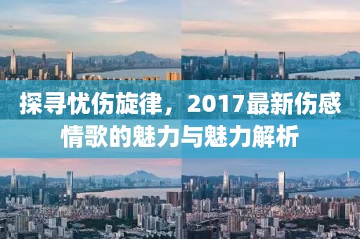 探寻忧伤旋律，2017最新伤感情歌的魅力与魅力解析