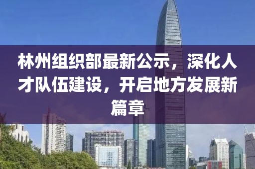 林州组织部最新公示，深化人才队伍建设，开启地方发展新篇章