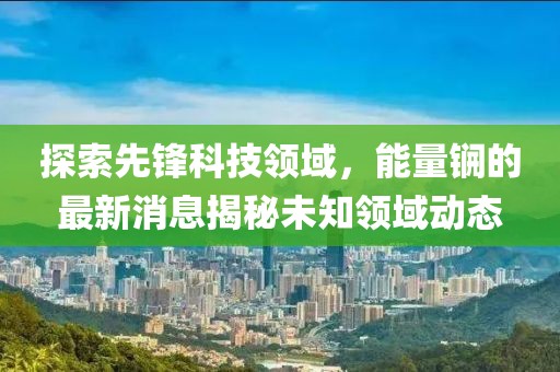探索先锋科技领域，能量锎的最新消息揭秘未知领域动态