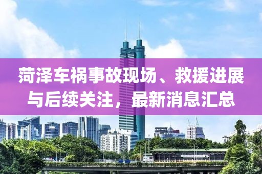 菏泽车祸事故现场、救援进展与后续关注，最新消息汇总