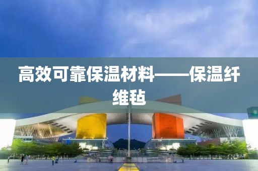 高效可靠保温材料——保温纤维毡