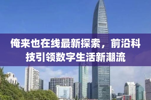 俺来也在线最新探索，前沿科技引领数字生活新潮流