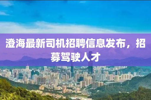 澄海最新司机招聘信息发布，招募驾驶人才