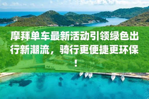 摩拜单车最新活动引领绿色出行新潮流，骑行更便捷更环保！