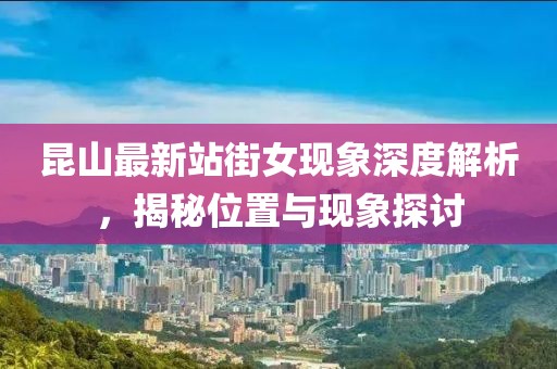 昆山最新站街女现象深度解析，揭秘位置与现象探讨