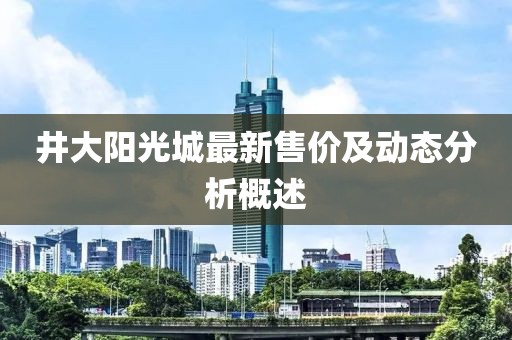 井大阳光城最新售价及动态分析概述