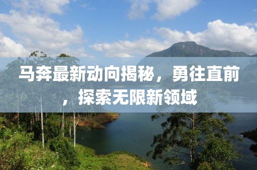 马奔最新动向揭秘，勇往直前，探索无限新领域
