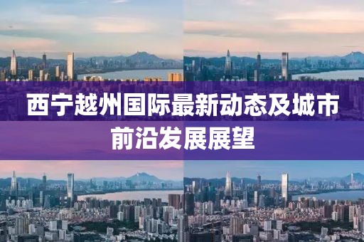 西宁越州国际最新动态及城市前沿发展展望
