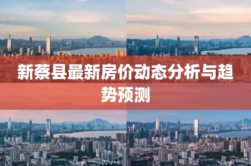 新蔡县最新房价动态分析与趋势预测