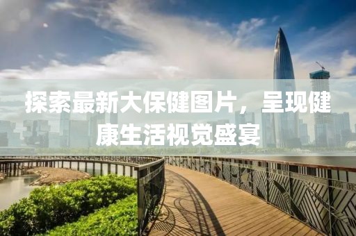 探索最新大保健图片，呈现健康生活视觉盛宴