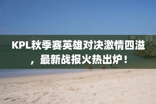 KPL秋季赛英雄对决激情四溢，最新战报火热出炉！