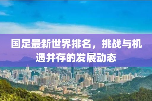 国足最新世界排名，挑战与机遇并存的发展动态