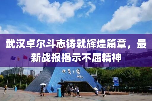 武汉卓尔斗志铸就辉煌篇章，最新战报揭示不屈精神