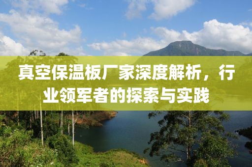 真空保温板厂家深度解析，行业领军者的探索与实践