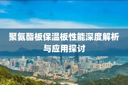 聚氨酯板保温板性能深度解析与应用探讨