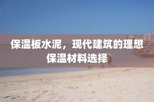 保温板水泥，现代建筑的理想保温材料选择
