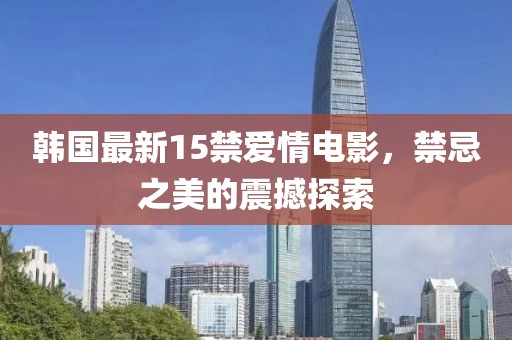 韩国最新15禁爱情电影，禁忌之美的震撼探索