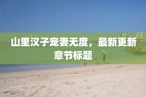 山里汉子宠妻无度，最新更新章节标题