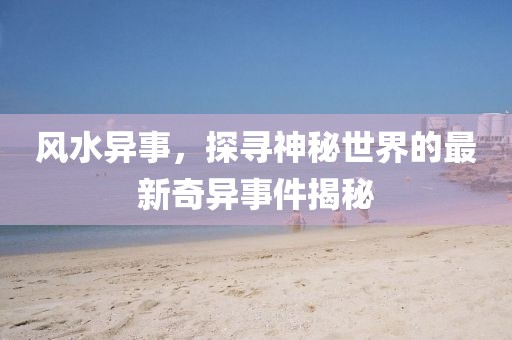 风水异事，探寻神秘世界的最新奇异事件揭秘