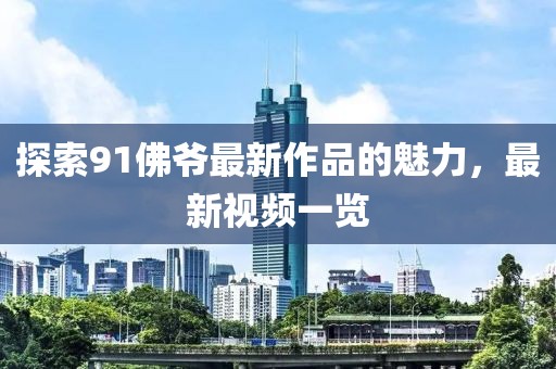 探索91佛爷最新作品的魅力，最新视频一览