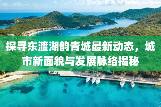 探寻东渡湖韵青城最新动态，城市新面貌与发展脉络揭秘