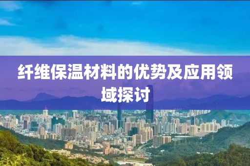纤维保温材料的优势及应用领域探讨