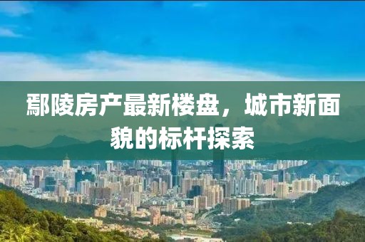 鄢陵房产最新楼盘，城市新面貌的标杆探索