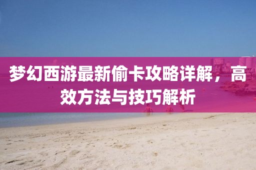 梦幻西游最新偷卡攻略详解，高效方法与技巧解析