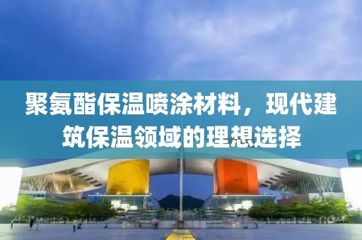 聚氨酯保温喷涂材料，现代建筑保温领域的理想选择