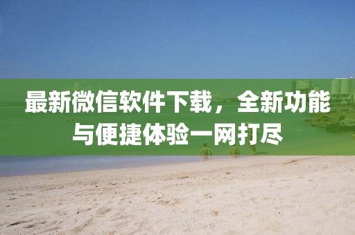 最新微信软件下载，全新功能与便捷体验一网打尽