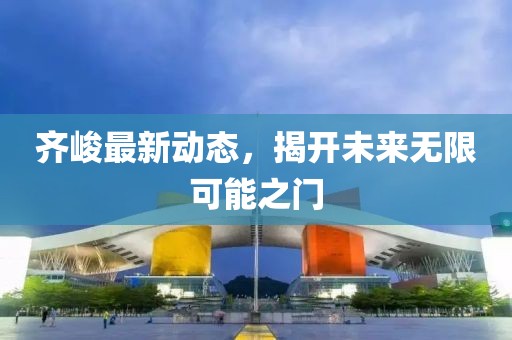 齐峻最新动态，揭开未来无限可能之门