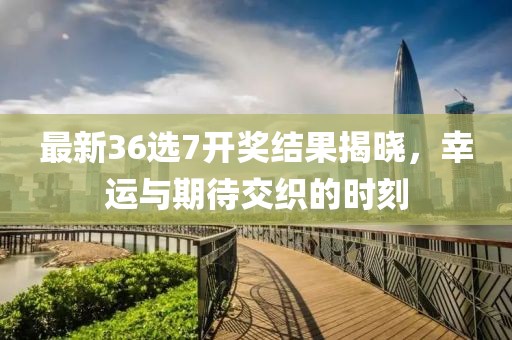 最新36选7开奖结果揭晓，幸运与期待交织的时刻