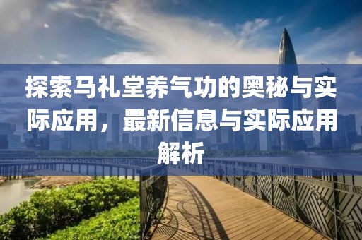 探索马礼堂养气功的奥秘与实际应用，最新信息与实际应用解析