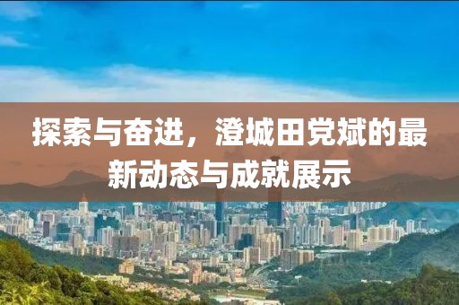 探索与奋进，澄城田党斌的最新动态与成就展示