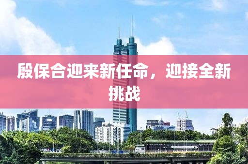 殷保合迎来新任命，迎接全新挑战