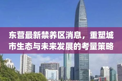 东营最新禁养区消息，重塑城市生态与未来发展的考量策略